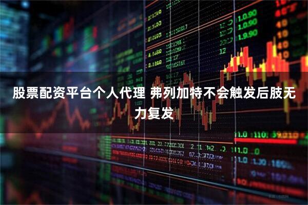 股票配资平台个人代理 弗列加特不会触发后肢无力复发