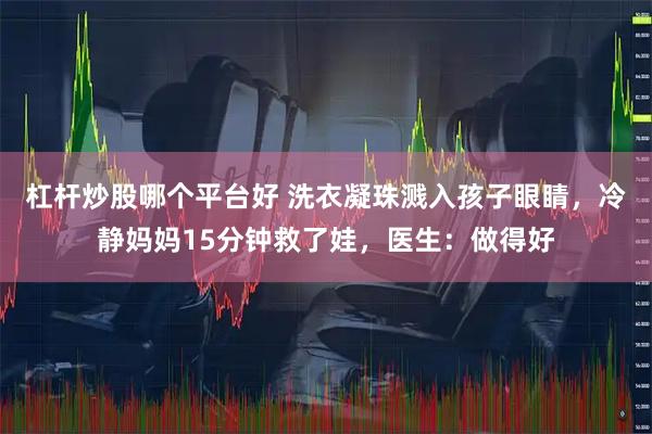 杠杆炒股哪个平台好 洗衣凝珠溅入孩子眼睛，冷静妈妈15分钟救了娃，医生：做得好