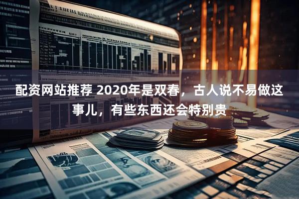 配资网站推荐 2020年是双春，古人说不易做这事儿，有些东西还会特别贵