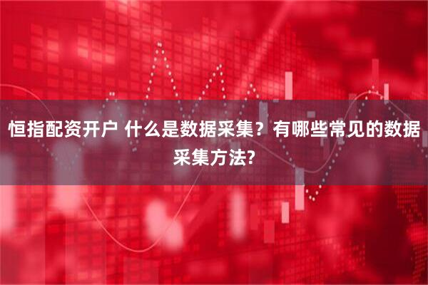 恒指配资开户 什么是数据采集？有哪些常见的数据采集方法?