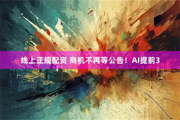 线上正规配资 商机不再等公告！AI提前3
