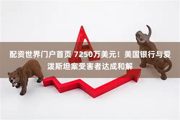 配资世界门户首页 7250万美元！美国银行与爱泼斯坦案受害者达成和解